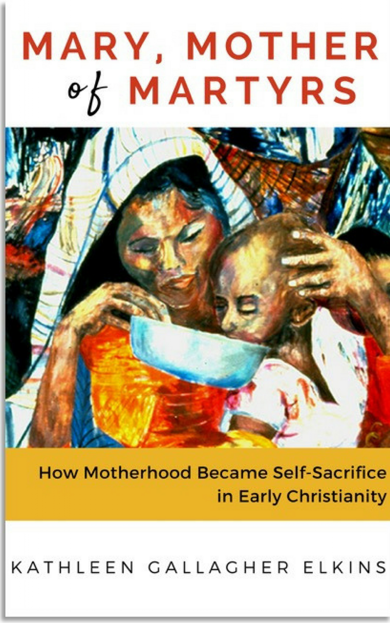 Book Cover: Mary, Mother of Martyrs: How Motherhood Became Self-Sacrifice in Early Christianity